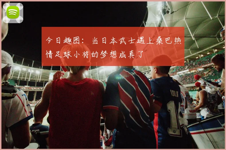 今日趣图：当日本武士遇上桑巴热情足球小将的梦想成真了