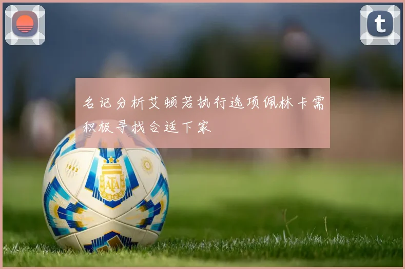 名记分析艾顿若执行选项佩林卡需积极寻找合适下家