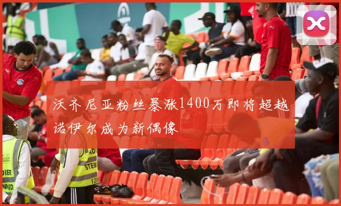 沃齐尼亚粉丝暴涨1400万即将超越诺伊尔成为新偶像