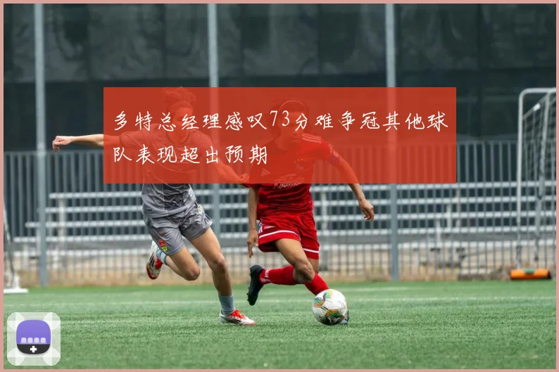 多特总经理感叹73分难争冠其他球队表现超出预期