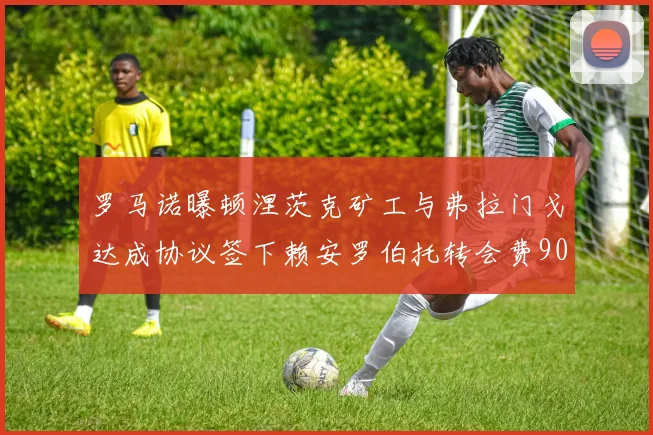 罗马诺曝顿涅茨克矿工与弗拉门戈达成协议签下赖安罗伯托转会费900万欧元