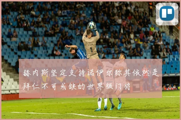 赫内斯坚定支持诺伊尔称其依然是拜仁不可或缺的世界级门将
