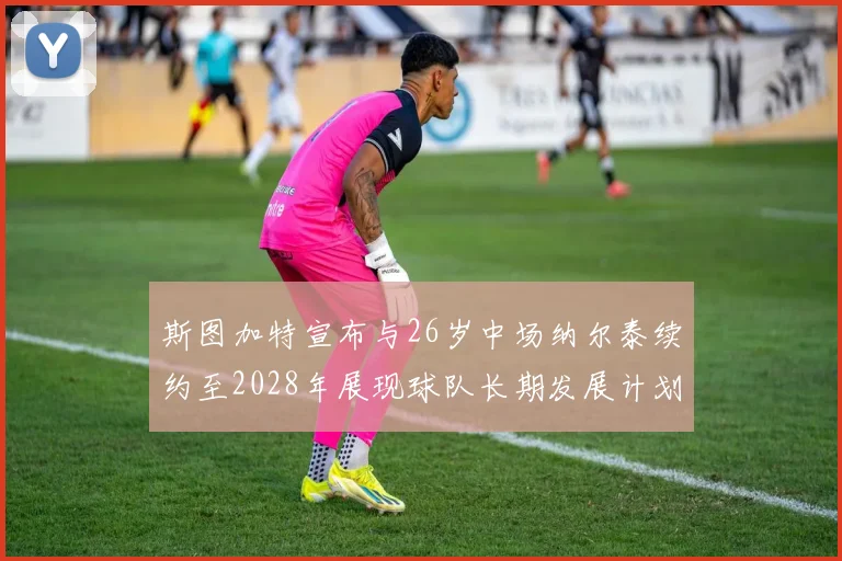 斯图加特宣布与26岁中场纳尔泰续约至2028年展现球队长期发展计划