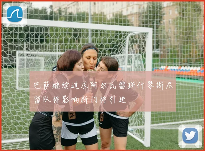 巴萨继续追求阿尔瓦雷斯什琴斯尼留队将影响新门将引进