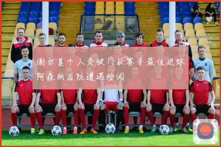谢尔基个人秀破门获赛季最佳进球阿森纳后防遭遇检阅