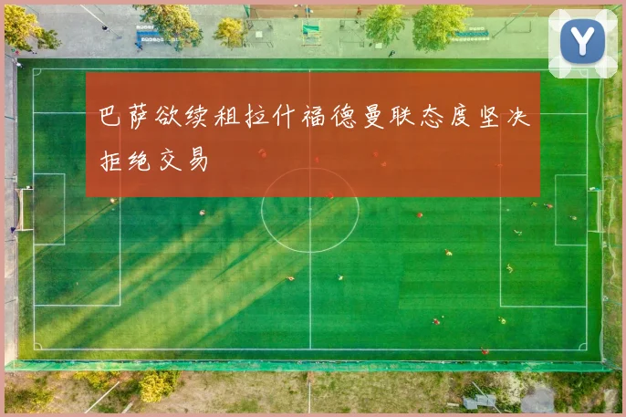 巴萨欲续租拉什福德曼联态度坚决拒绝交易