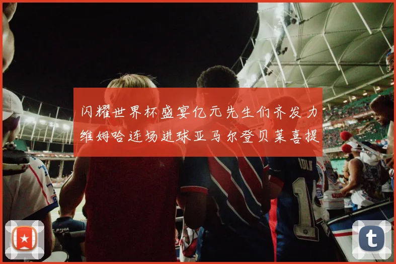闪耀世界杯盛宴亿元先生们齐发力维姆哈连场进球亚马尔登贝莱喜提首球