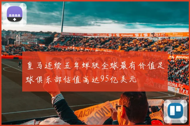 皇马连续五年蝉联全球最有价值足球俱乐部估值高达95亿美元