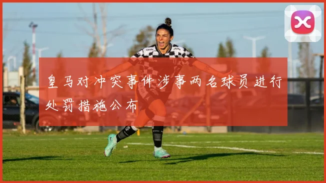 皇马对冲突事件涉事两名球员进行处罚措施公布