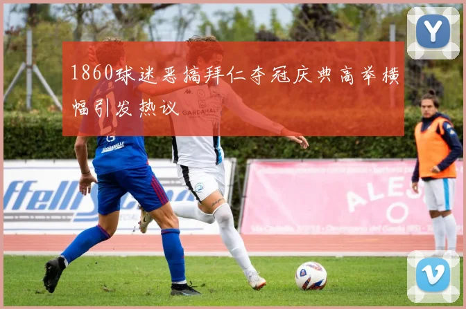1860球迷恶搞拜仁夺冠庆典高举横幅引发热议