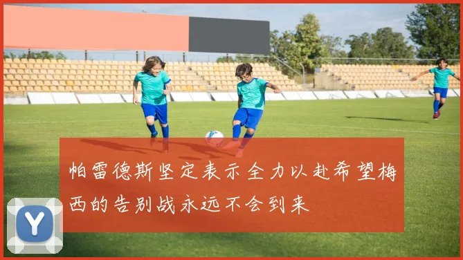 帕雷德斯坚定表示全力以赴希望梅西的告别战永远不会到来