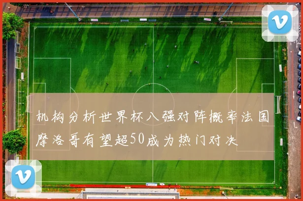 机构分析世界杯八强对阵概率法国摩洛哥有望超50成为热门对决