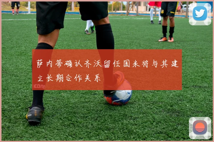 萨内蒂确认齐沃留任国米将与其建立长期合作关系