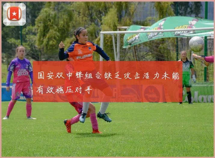 国安双中锋组合缺乏攻击活力未能有效施压对手