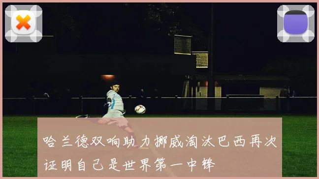 哈兰德双响助力挪威淘汰巴西再次证明自己是世界第一中锋