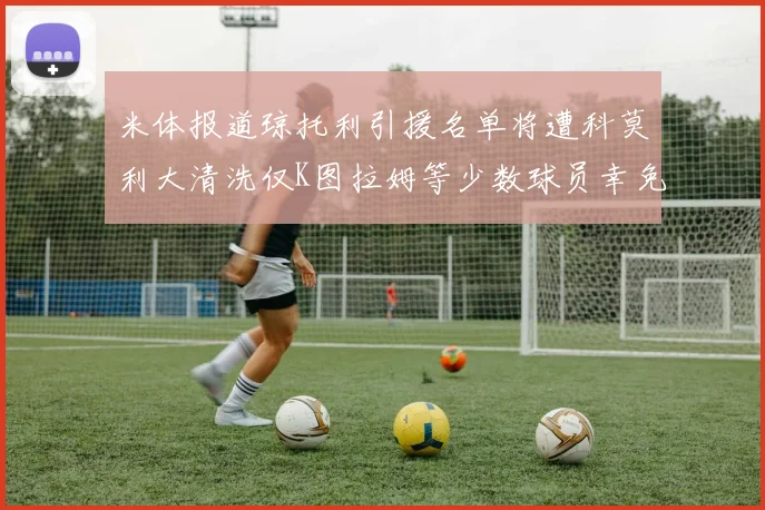 米体报道琼托利引援名单将遭科莫利大清洗仅K图拉姆等少数球员幸免于难