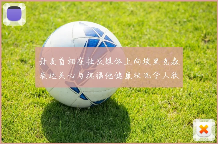 丹麦首相在社交媒体上向埃里克森表达关心与祝福他健康状况令人欣慰