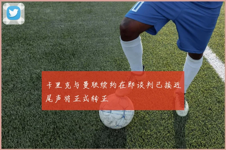 卡里克与曼联续约在即谈判已接近尾声将正式转正