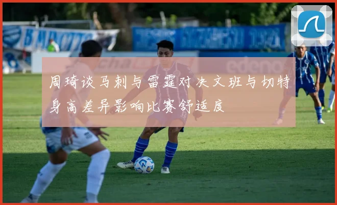 周琦谈马刺与雷霆对决文班与切特身高差异影响比赛舒适度