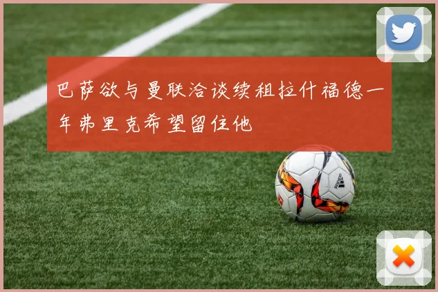 巴萨欲与曼联洽谈续租拉什福德一年弗里克希望留住他