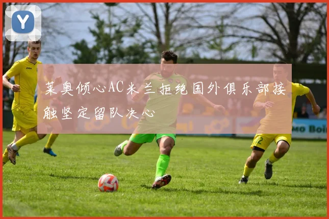 莱奥倾心AC米兰拒绝国外俱乐部接触坚定留队决心